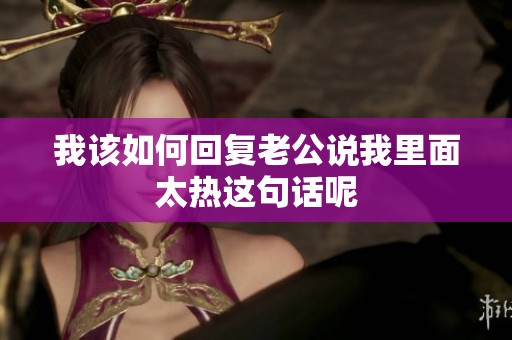 我该如何回复老公说我里面太热这句话呢