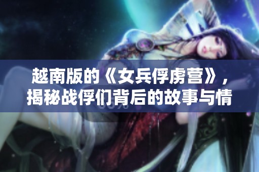 越南版的《女兵俘虏营》，揭秘战俘们背后的故事与情感