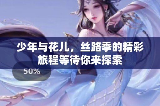 少年与花儿，丝路季的精彩旅程等待你来探索