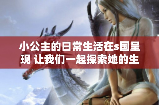 小公主的日常生活在s国呈现 让我们一起探索她的生活点滴