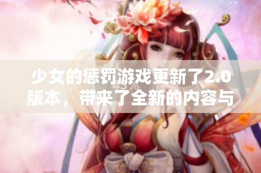 少女的惩罚游戏更新了2.0版本，带来了全新的内容与体验！