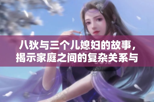 八狄与三个儿媳妇的故事，揭示家庭之间的复杂关系与情感联结
