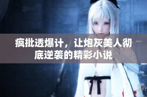 疯批透爆计，让炮灰美人彻底逆袭的精彩小说