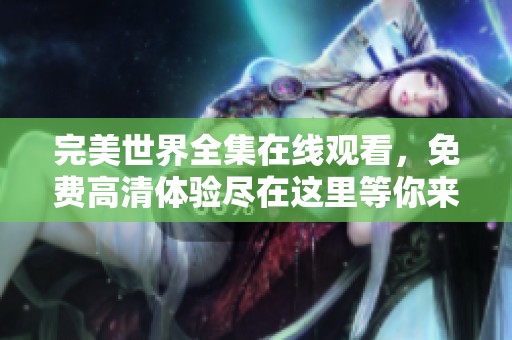 完美世界全集在线观看，免费高清体验尽在这里等你来享受