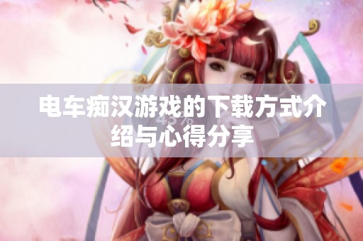电车痴汉游戏的下载方式介绍与心得分享