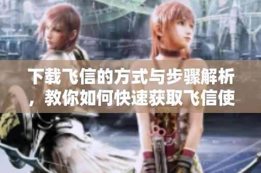 下载飞信的方式与步骤解析，教你如何快速获取飞信使用体验