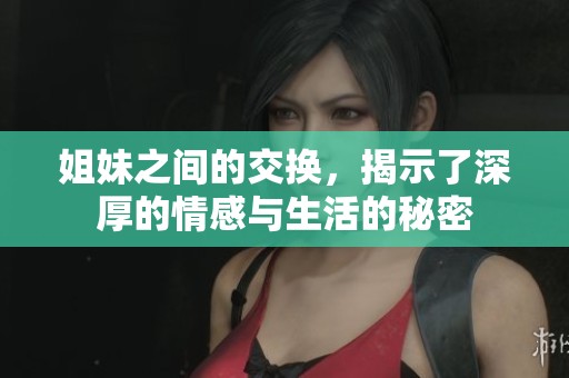 姐妹之间的交换，揭示了深厚的情感与生活的秘密