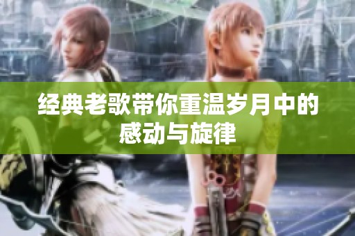 经典老歌带你重温岁月中的感动与旋律