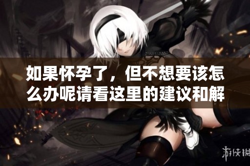 如果怀孕了，但不想要该怎么办呢请看这里的建议和解决方案