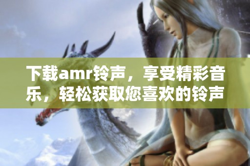 下载amr铃声，享受精彩音乐，轻松获取您喜欢的铃声。