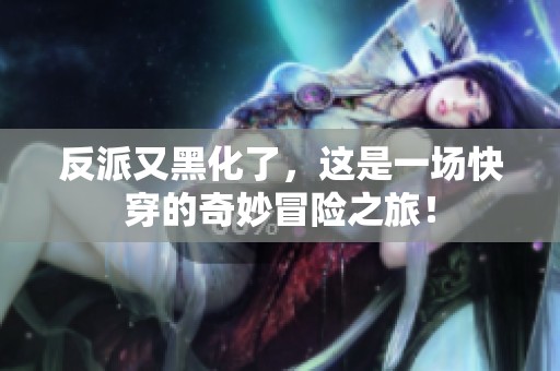 反派又黑化了，这是一场快穿的奇妙冒险之旅！