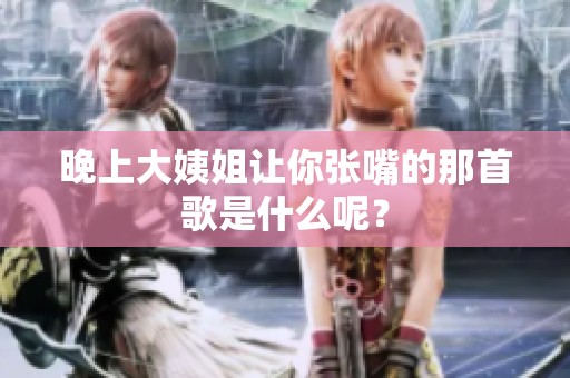 晚上大姨姐让你张嘴的那首歌是什么呢？