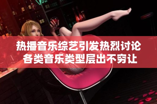 热播音乐综艺引发热烈讨论 各类音乐类型层出不穷让观众耳目一新