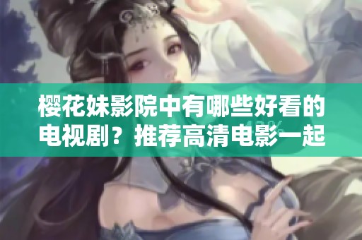 樱花妹影院中有哪些好看的电视剧？推荐高清电影一起观看吧
