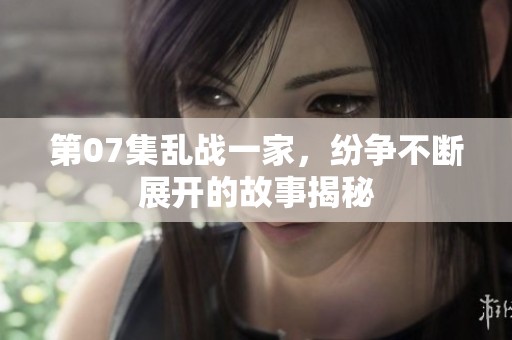 第07集乱战一家，纷争不断展开的故事揭秘