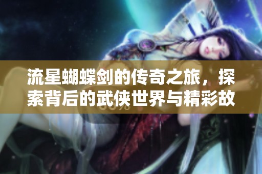 流星蝴蝶剑的传奇之旅，探索背后的武侠世界与精彩故事