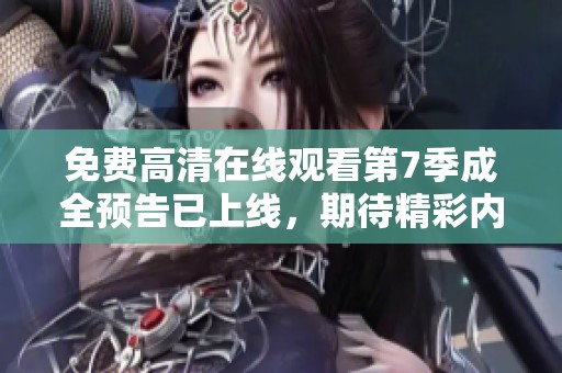 免费高清在线观看第7季成全预告已上线，期待精彩内容的精彩回归
