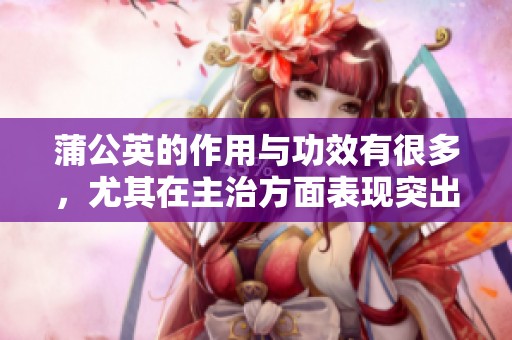 蒲公英的作用与功效有很多，尤其在主治方面表现突出