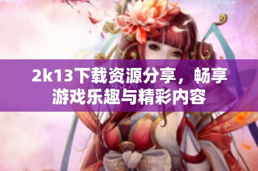2k13下载资源分享，畅享游戏乐趣与精彩内容