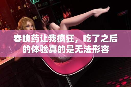春晚药让我疯狂，吃了之后的体验真的是无法形容