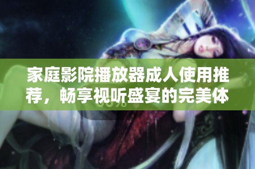 家庭影院播放器**使用推荐，畅享视听盛宴的完美体验