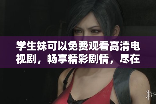 学生妹可以免费观看高清电视剧，畅享精彩剧情，尽在这里！
