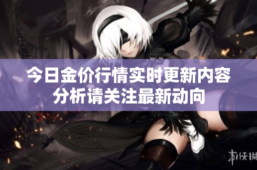 今日金价行情实时更新内容分析请关注最新动向
