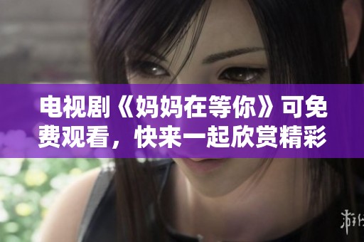 电视剧《妈妈在等你》可免费观看，快来一起欣赏精彩剧情吧！