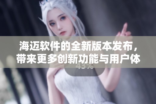 海迈软件的全新版本发布，带来更多创新功能与用户体验提升