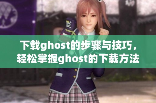 下载ghost的步骤与技巧，轻松掌握ghost的下载方法和注意事项