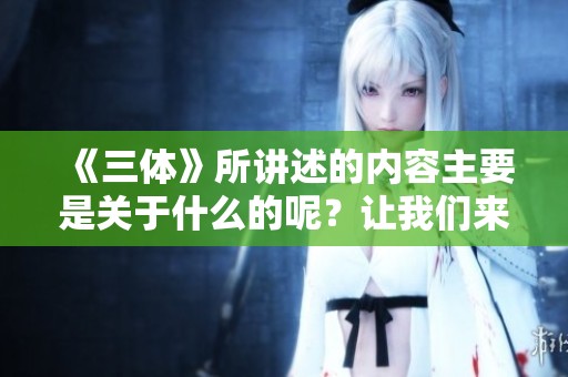 《三体》所讲述的内容主要是关于什么的呢？让我们来深入探讨一下这一科幻故事。