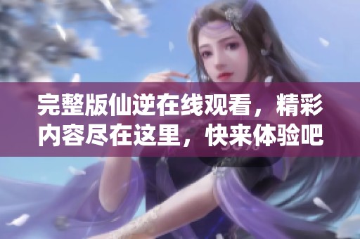 完整版仙逆在线观看，精彩内容尽在这里，快来体验吧！