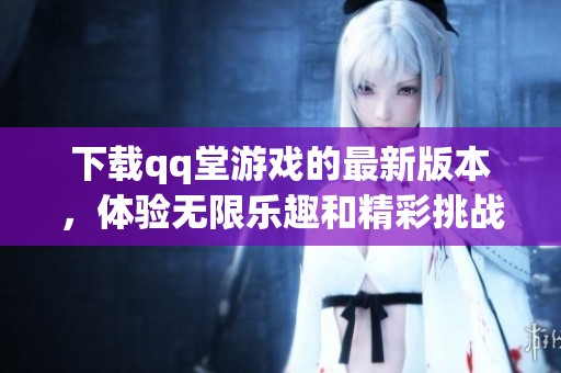 下载qq堂游戏的最新版本，体验无限乐趣和精彩挑战