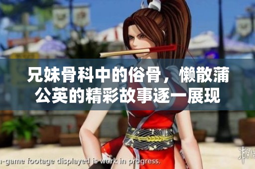 兄妹骨科中的俗骨，懒散蒲公英的精彩故事逐一展现