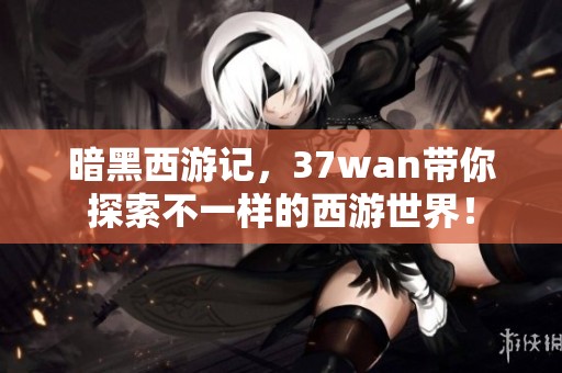 暗黑西游记，37wan带你探索不一样的西游世界！