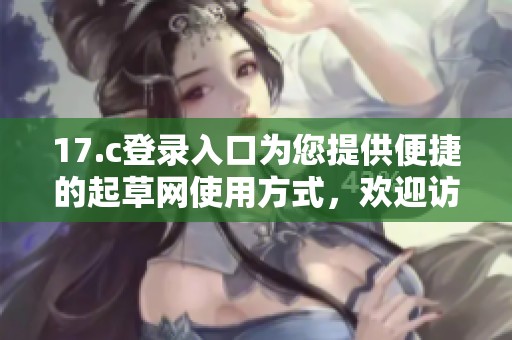 17.c登录入口为您提供便捷的起草网使用方式，欢迎访问并体验服务