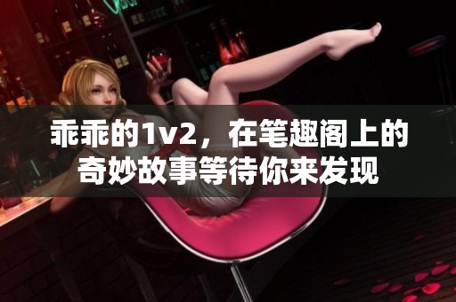乖乖的1v2，在笔趣阁上的奇妙故事等待你来发现