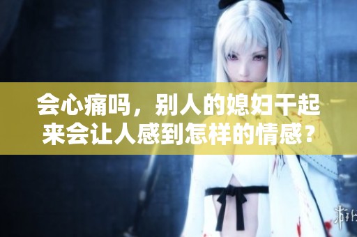 会心痛吗，别人的媳妇干起来会让人感到怎样的情感？