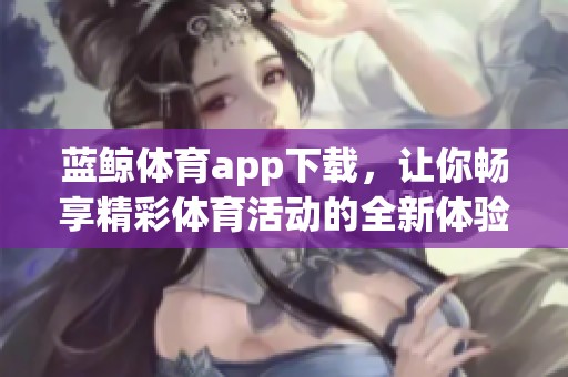 蓝鲸**app下载，让你畅享精彩**活动的全新体验