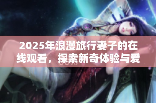 2025年浪漫旅行妻子的在线观看，探索新奇体验与爱意交融的旅程