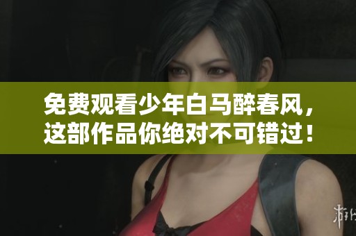 免费观看少年白马醉春风，这部作品你绝对不可错过！