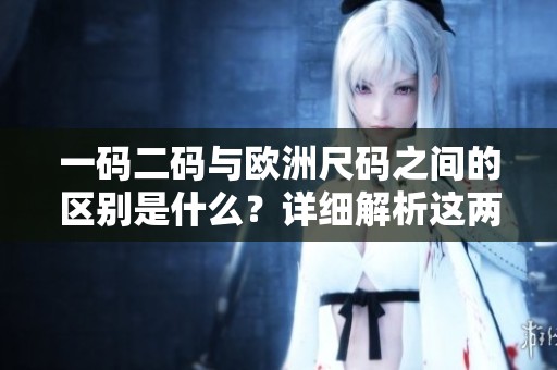 一码二码与欧洲尺码之间的区别是什么？详细解析这两者的不同之处。