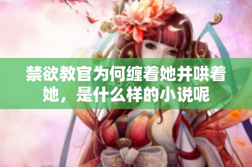 禁欲教官为何缠着她并哄着她，是什么样的小说呢