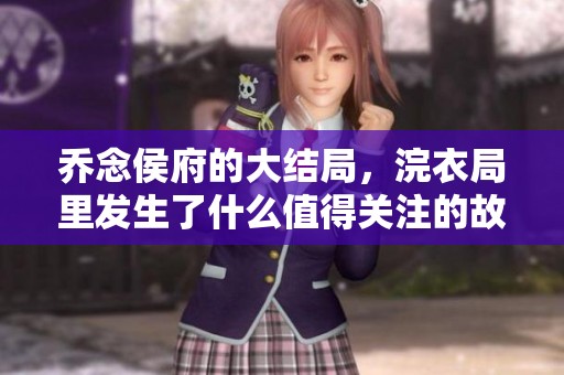 乔念侯府的大结局，浣衣局里发生了什么值得关注的故事