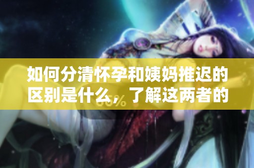 如何分清怀孕和姨妈推迟的区别是什么，了解这两者的不同表现非常重要