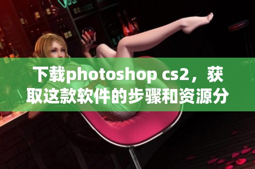 下载photoshop cs2，获取这款软件的步骤和资源分享