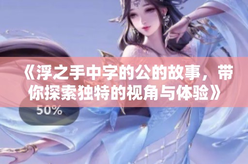 《浮之手中字的公的故事，带你探索独特的视角与体验》