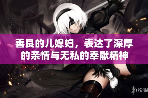善良的儿媳妇，表达了深厚的亲情与无私的奉献精神