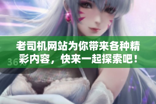 老司机网站为你带来各种精彩内容，快来一起探索吧！