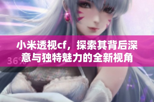 小米透视cf，探索其背后深意与独特魅力的全新视角